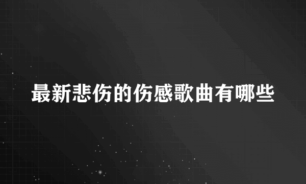 最新悲伤的伤感歌曲有哪些