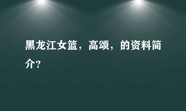 黑龙江女篮，高颂，的资料简介？