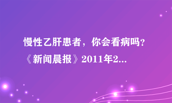 慢性乙肝患者，你会看病吗？《新闻晨报》2011年2月20日B04版 星期日·健康周刊