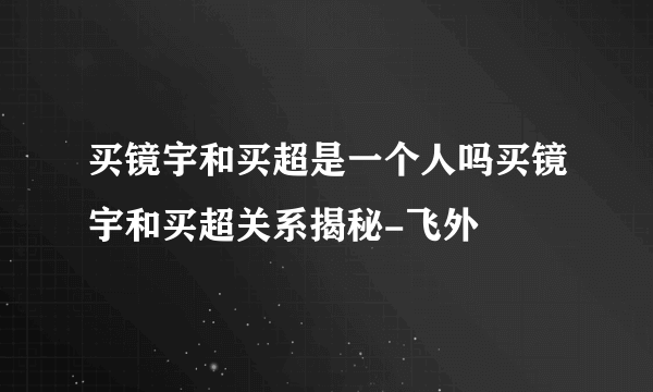 买镜宇和买超是一个人吗买镜宇和买超关系揭秘-飞外