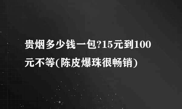 贵烟多少钱一包?15元到100元不等(陈皮爆珠很畅销)