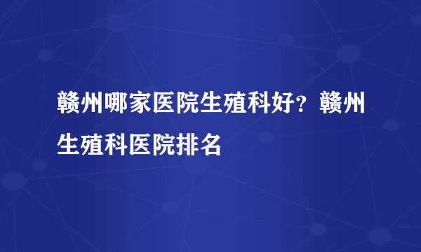 赣州哪家医院生殖科好？赣州生殖科医院排名