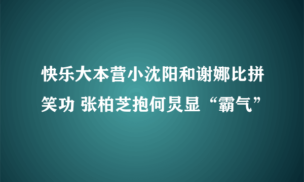 快乐大本营小沈阳和谢娜比拼笑功 张柏芝抱何炅显“霸气”