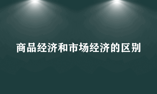 商品经济和市场经济的区别