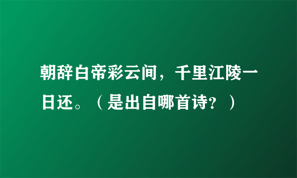 朝辞白帝彩云间，千里江陵一日还。（是出自哪首诗？）