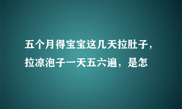 五个月得宝宝这几天拉肚子，拉凉泡子一天五六遍，是怎