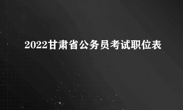 2022甘肃省公务员考试职位表