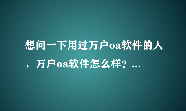 想问一下用过万户oa软件的人，万户oa软件怎么样？好用吗？