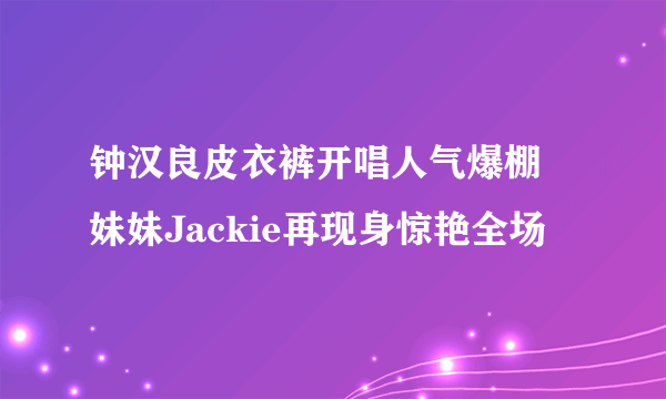 钟汉良皮衣裤开唱人气爆棚 妹妹Jackie再现身惊艳全场