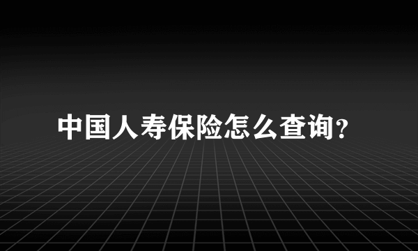 中国人寿保险怎么查询？