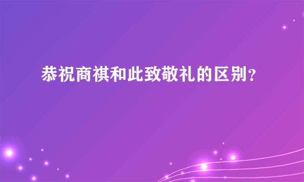 恭祝商祺和此致敬礼的区别？