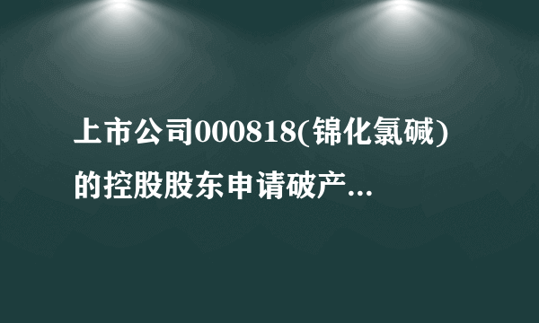 上市公司000818(锦化氯碱)的控股股东申请破产,会对上市公司的股价造成什么影响?