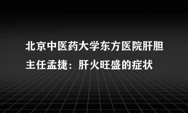 北京中医药大学东方医院肝胆主任孟捷：肝火旺盛的症状