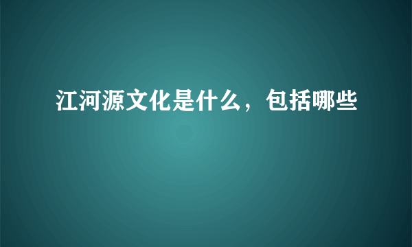 江河源文化是什么，包括哪些