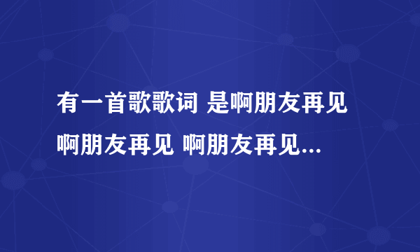 有一首歌歌词 是啊朋友再见 啊朋友再见 啊朋友再见吧 再见吧再见吧