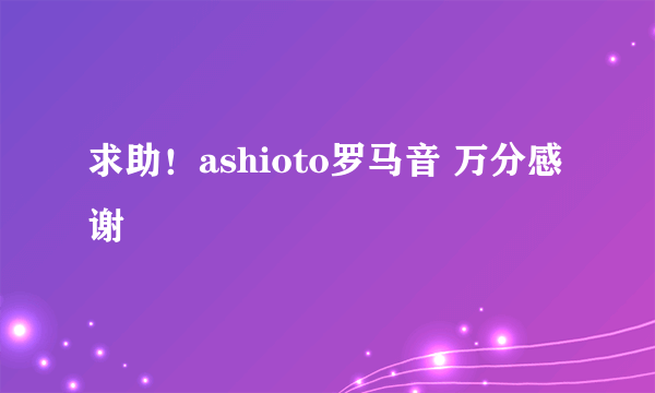 求助！ashioto罗马音 万分感谢