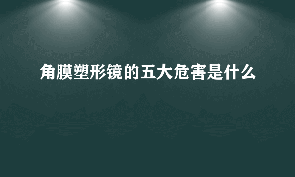 角膜塑形镜的五大危害是什么