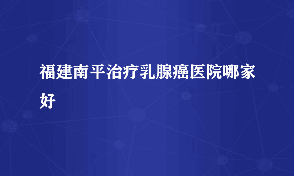 福建南平治疗乳腺癌医院哪家好