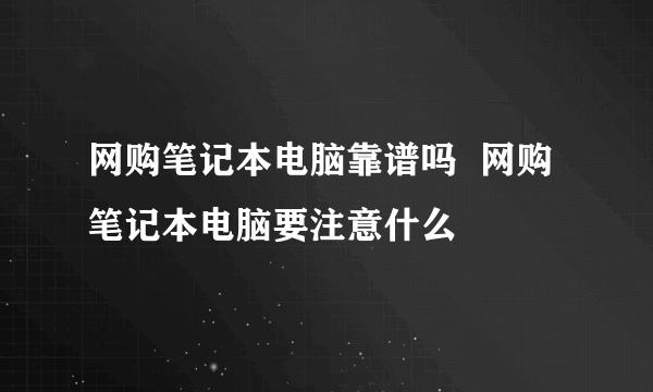 网购笔记本电脑靠谱吗  网购笔记本电脑要注意什么