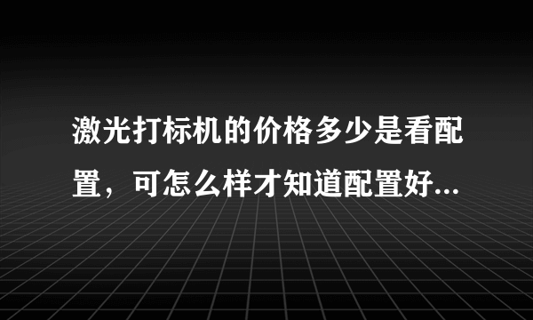 激光打标机的价格多少是看配置，可怎么样才知道配置好坏呢？最担心的就是花高价买了个低配置的。请指教？