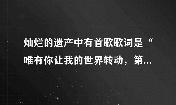 灿烂的遗产中有首歌歌词是“唯有你让我的世界转动，第一次认真的为谁而活”是什么歌？