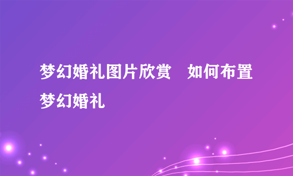 梦幻婚礼图片欣赏   如何布置梦幻婚礼