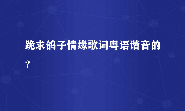 跪求鸽子情缘歌词粤语谐音的？