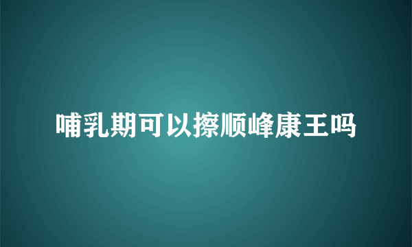 哺乳期可以擦顺峰康王吗