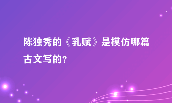 陈独秀的《乳赋》是模仿哪篇古文写的？