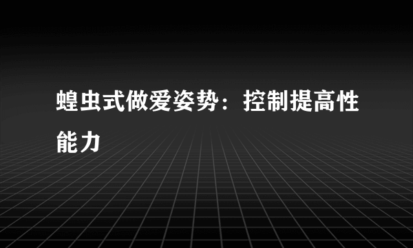 蝗虫式做爱姿势：控制提高性能力