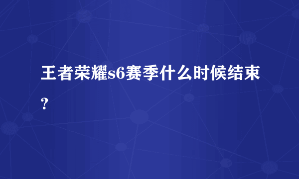 王者荣耀s6赛季什么时候结束？