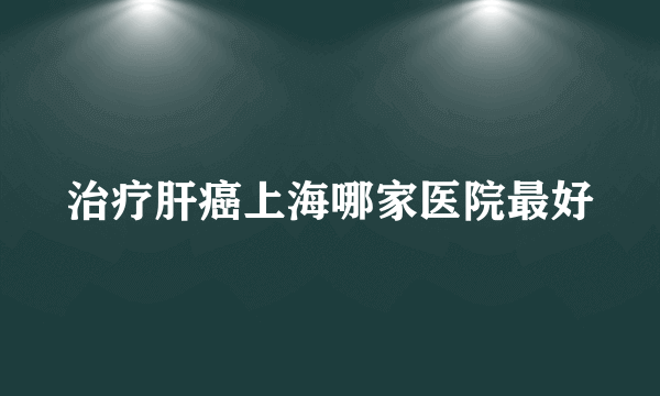 治疗肝癌上海哪家医院最好