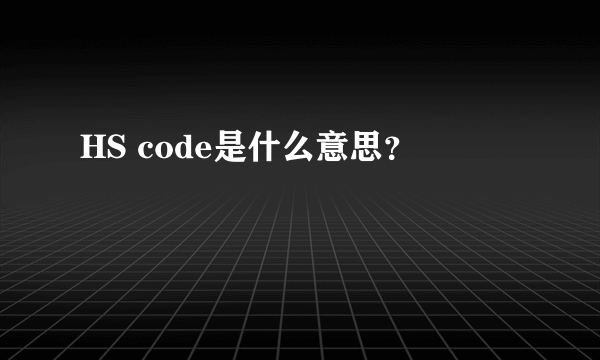 HS code是什么意思？