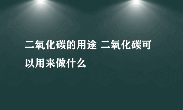 二氧化碳的用途 二氧化碳可以用来做什么