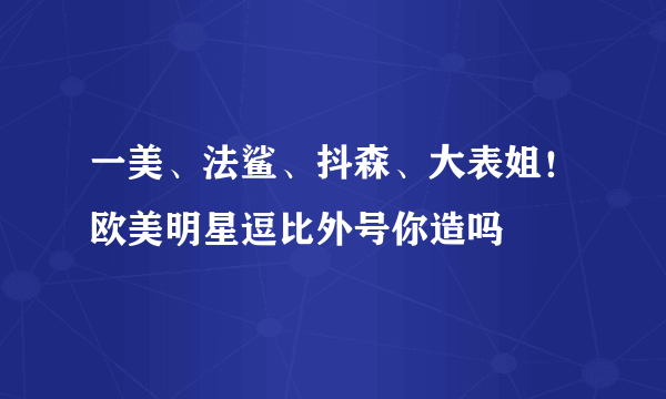 一美、法鲨、抖森、大表姐！欧美明星逗比外号你造吗