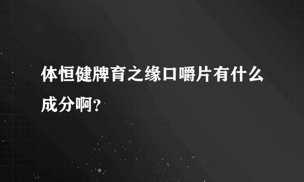 体恒健牌育之缘口嚼片有什么成分啊？