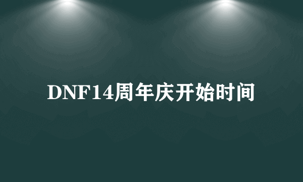 DNF14周年庆开始时间