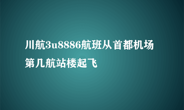 川航3u8886航班从首都机场第几航站楼起飞