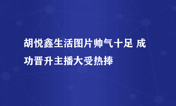 胡悦鑫生活图片帅气十足 成功晋升主播大受热捧