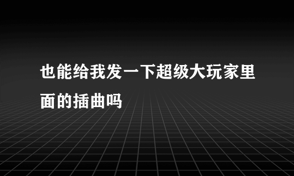 也能给我发一下超级大玩家里面的插曲吗