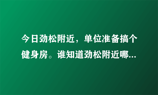 今日劲松附近，单位准备搞个健身房。谁知道劲松附近哪里有卖健身器材的店？