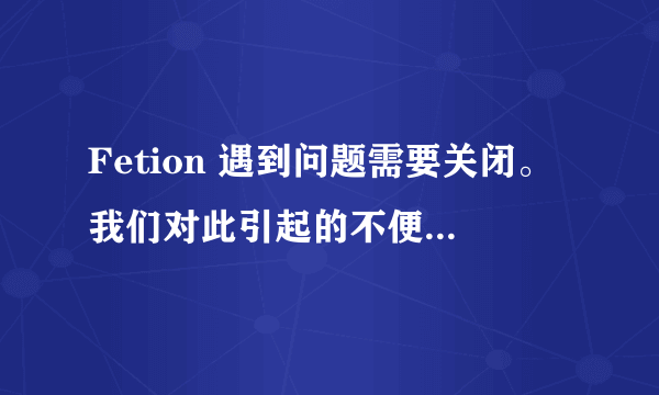 Fetion 遇到问题需要关闭。我们对此引起的不便表示抱歉。如果您正处于进程当中，信息有可能丢失。