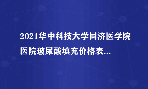 2021华中科技大学同济医学院医院玻尿酸填充价格表(价目表)怎么样?