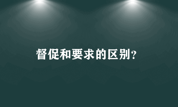 督促和要求的区别？