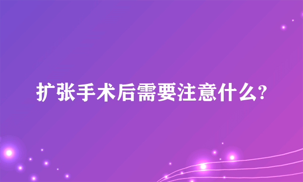 扩张手术后需要注意什么?