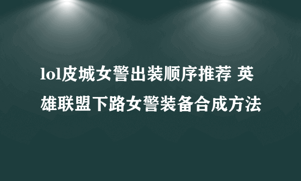 lol皮城女警出装顺序推荐 英雄联盟下路女警装备合成方法