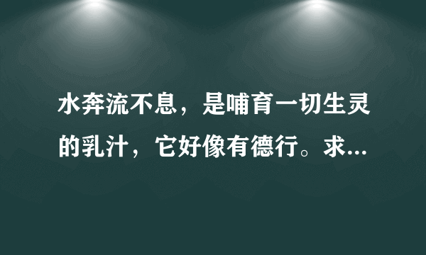 水奔流不息，是哺育一切生灵的乳汁，它好像有德行。求这段话的意思？