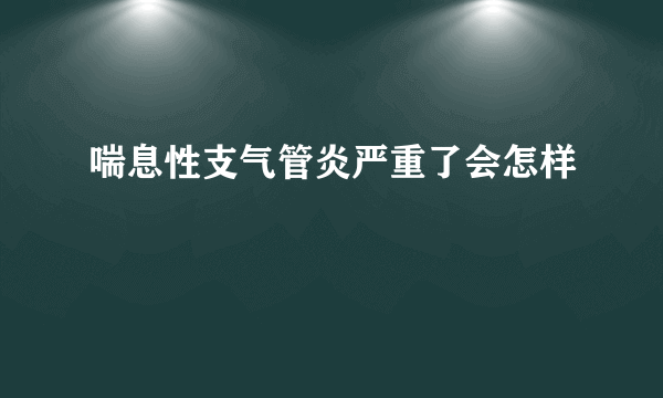 喘息性支气管炎严重了会怎样