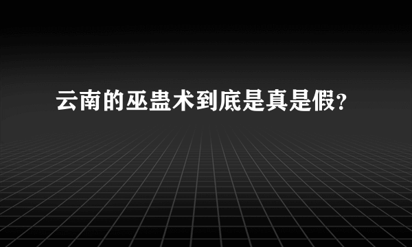 云南的巫蛊术到底是真是假？