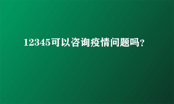 12345可以咨询疫情问题吗？